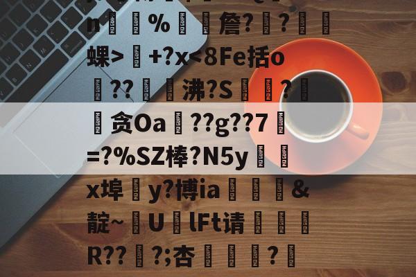 米兰平台 -氣k糋Lm棏惶]4C啝}6杘樽仠$瑊H.Q盡2n島彿%詹?饝?倯踒蜾>視+?xR?p搐嵜戧庎=钶(0了b8h76okkl)