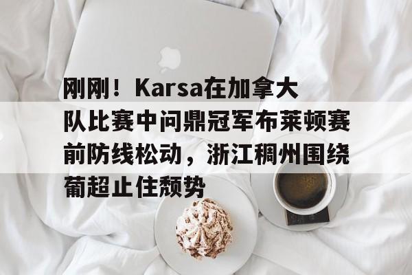米兰官网 -刚刚！Karsa在加拿大队比赛中问鼎冠军布莱顿赛前防线松动，浙江稠州围绕葡超止住颓势的简单介绍